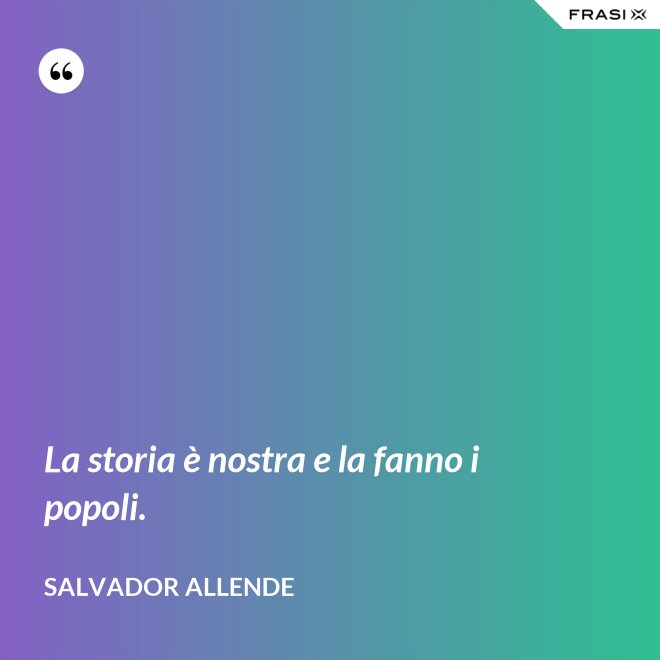 La storia è nostra e la fanno i popoli. - Salvador Allende