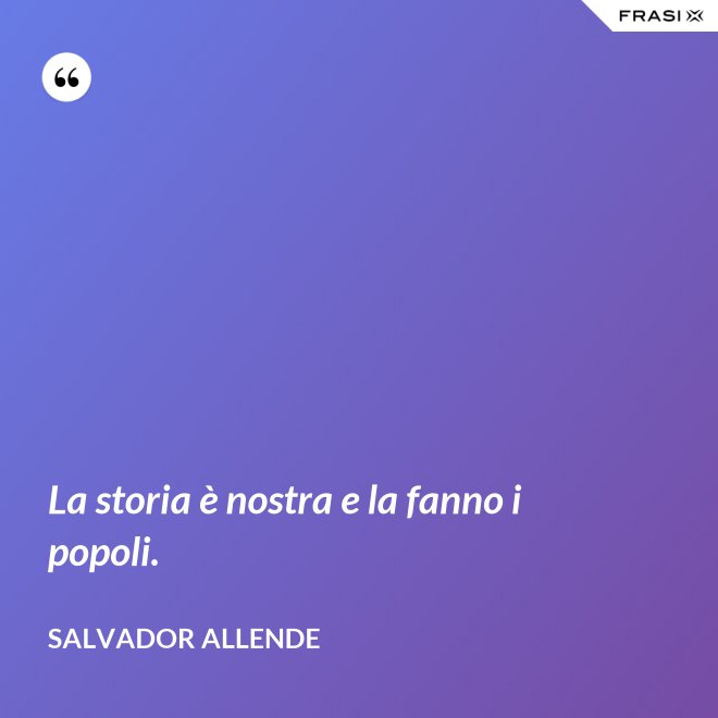 La storia è nostra e la fanno i popoli. - Salvador Allende