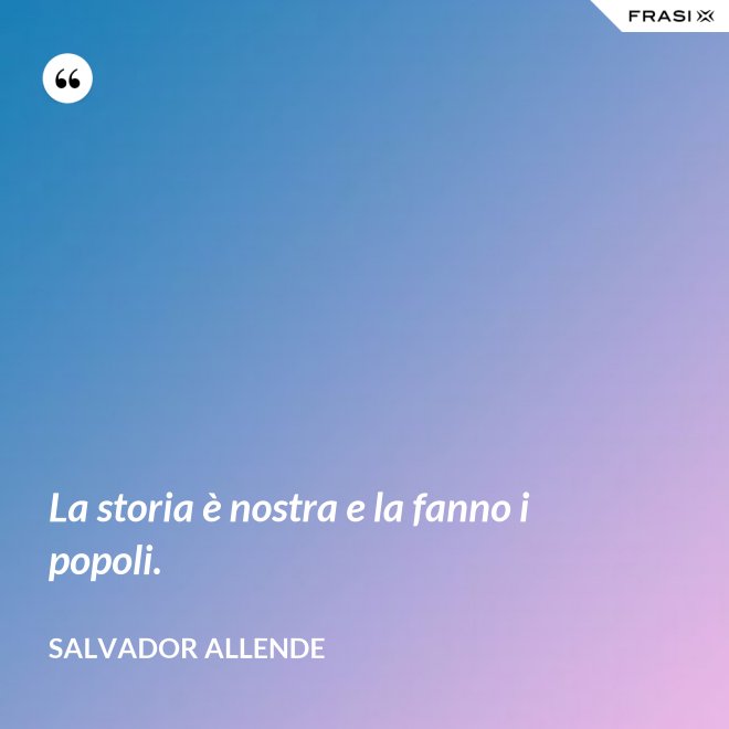La storia è nostra e la fanno i popoli. - Salvador Allende
