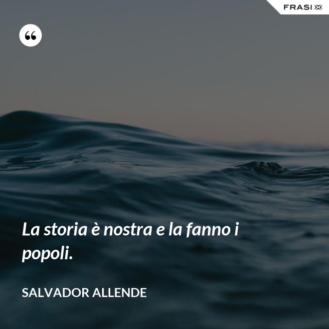 La storia è nostra e la fanno i popoli. - Salvador Allende