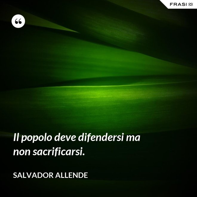 Il popolo deve difendersi ma non sacrificarsi. - Salvador Allende
