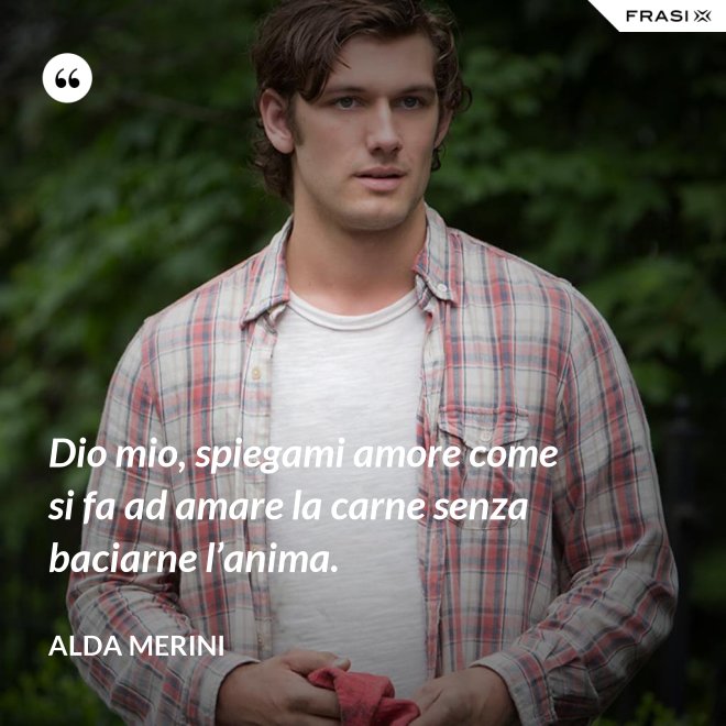 Dio mio, spiegami amore come si fa ad amare la carne senza baciarne l’anima. - Alda Merini