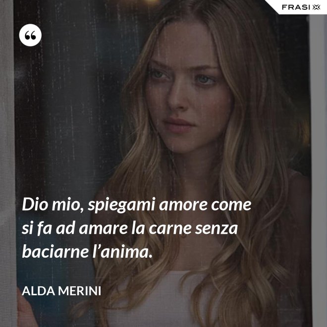 Dio mio, spiegami amore come si fa ad amare la carne senza baciarne l’anima. - Alda Merini