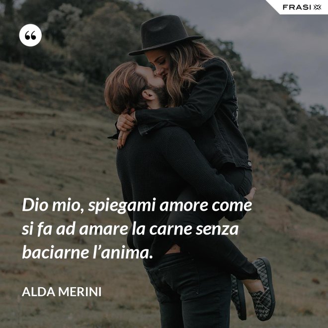 Dio mio, spiegami amore come si fa ad amare la carne senza baciarne l’anima. - Alda Merini
