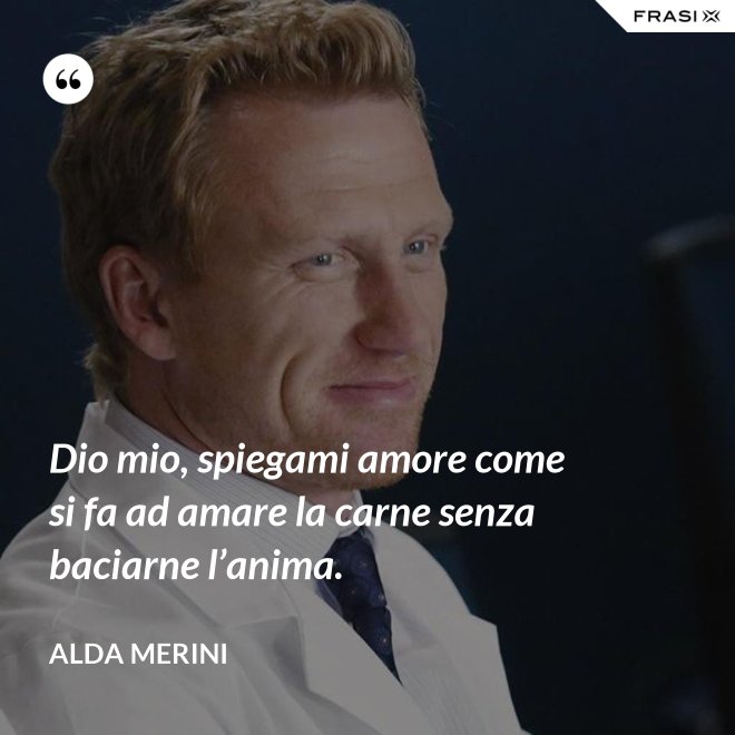 Dio mio, spiegami amore come si fa ad amare la carne senza baciarne l’anima. - Alda Merini