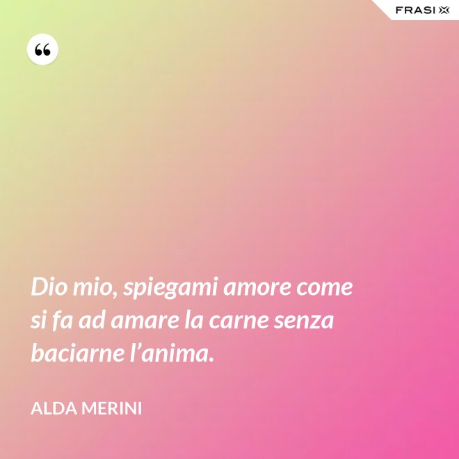 Dio mio, spiegami amore come si fa ad amare la carne senza baciarne l’anima. - Alda Merini