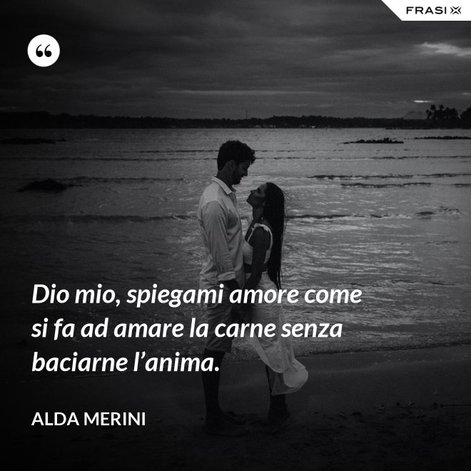 Dio mio, spiegami amore come si fa ad amare la carne senza baciarne l’anima. - Alda Merini