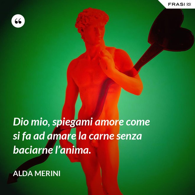 Dio mio, spiegami amore come si fa ad amare la carne senza baciarne l’anima. - Alda Merini
