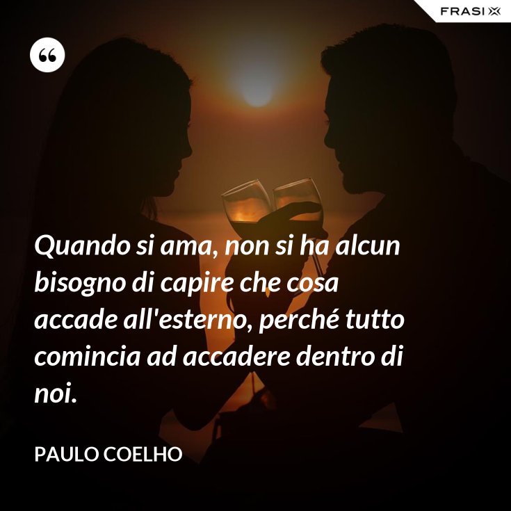 Quando si ama, non si ha alcun bisogno di capire che cosa accade all'esterno, perché tutto Quando si ama, non si ha alcun bisogno di capire che cosa accade all'esterno, perché tutto