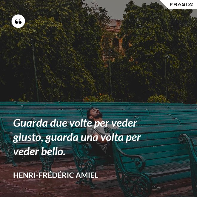 Guarda due volte per veder giusto, guarda una volta per veder bello. - Henri-Frédéric Amiel