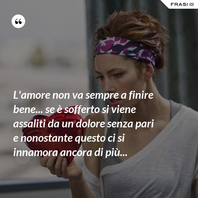 L'amore non va sempre a finire bene... se è sofferto si viene assaliti da un dolore senza pari e nonostante questo ci si innamora ancora di più... - Anonimo