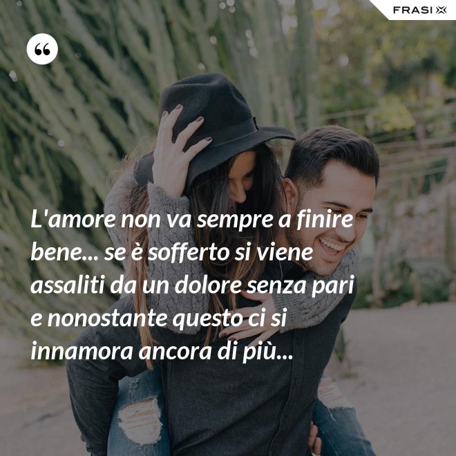 L'amore non va sempre a finire bene... se è sofferto si viene assaliti da un dolore senza pari e nonostante questo ci si innamora ancora di più... - Anonimo