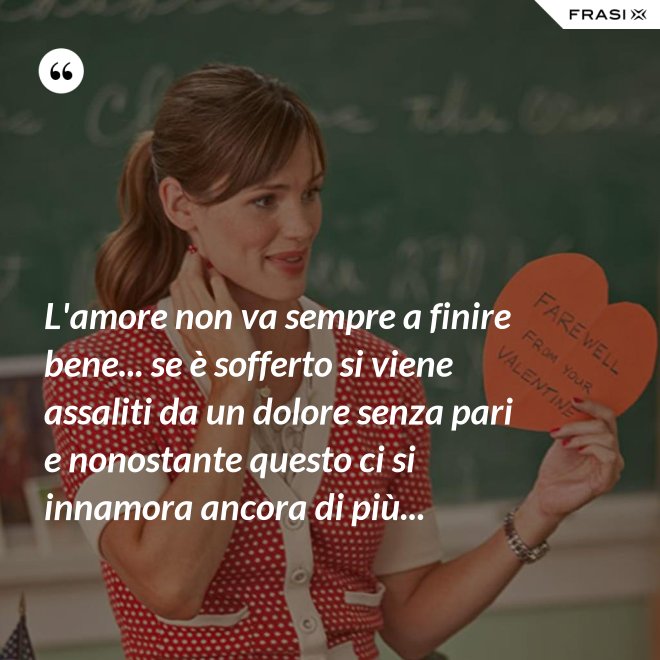 L'amore non va sempre a finire bene... se è sofferto si viene assaliti da un dolore senza pari e nonostante questo ci si innamora ancora di più... - Anonimo