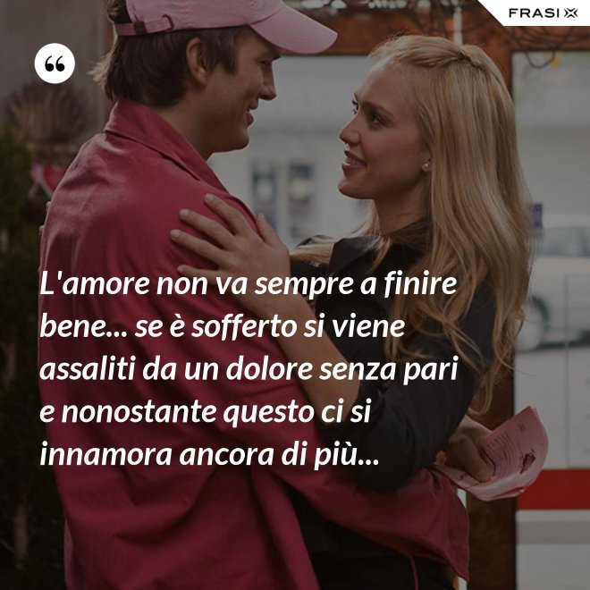 L'amore non va sempre a finire bene... se è sofferto si viene assaliti da un dolore senza pari e nonostante questo ci si innamora ancora di più... - Anonimo