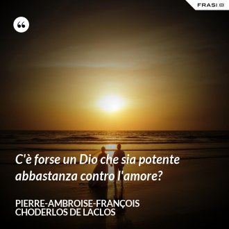 C'è forse un Dio che sia potente abbastanza contro l'amore? - Pierre-Ambroise-François Choderlos de Laclos
