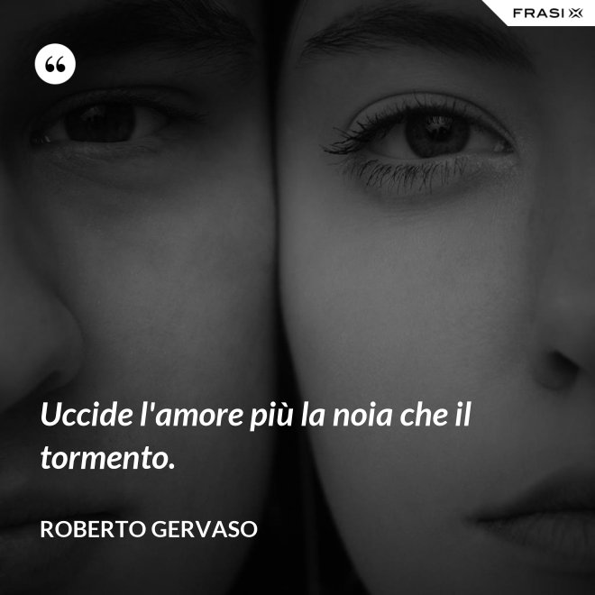 Uccide l'amore più la noia che il tormento. - Roberto Gervaso