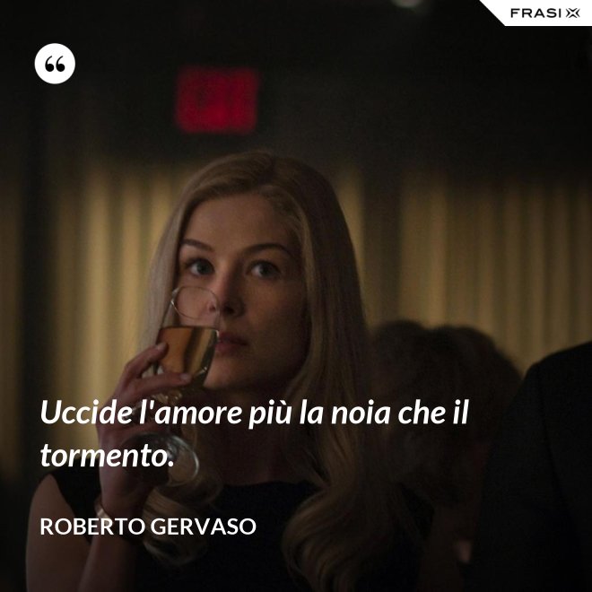 Uccide l'amore più la noia che il tormento. - Roberto Gervaso