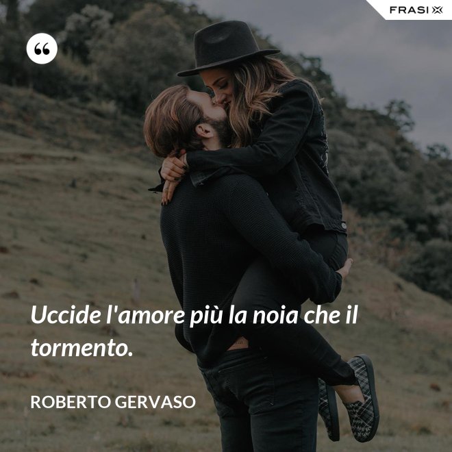 Uccide l'amore più la noia che il tormento. - Roberto Gervaso