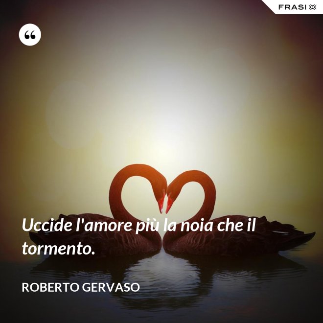 Uccide l'amore più la noia che il tormento. - Roberto Gervaso