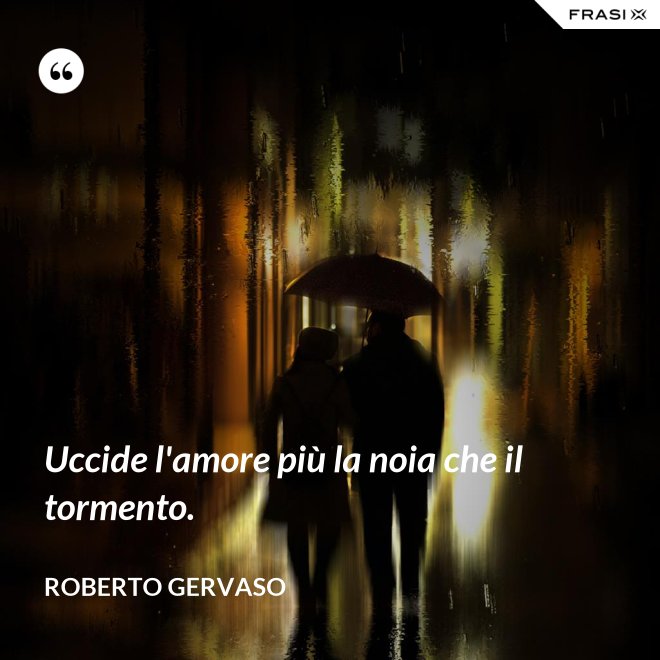 Uccide l'amore più la noia che il tormento. - Roberto Gervaso