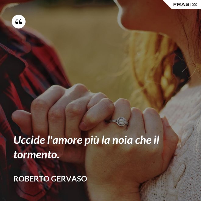 Uccide l'amore più la noia che il tormento. - Roberto Gervaso