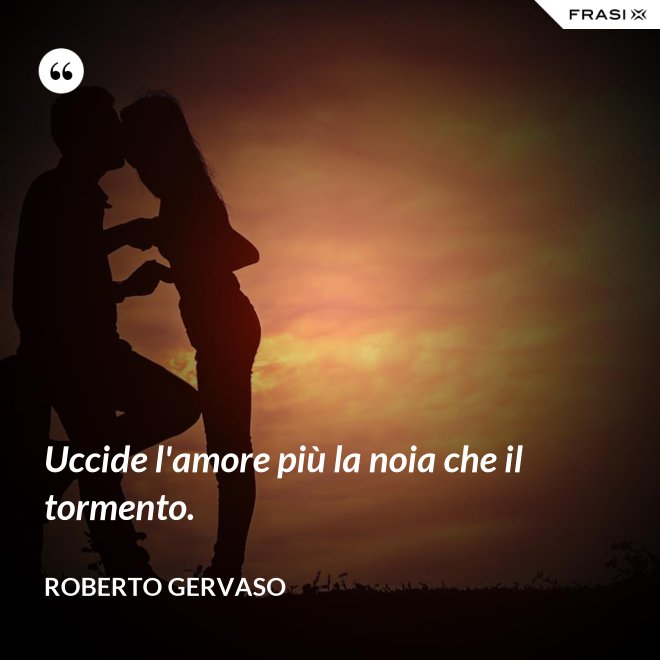 Uccide l'amore più la noia che il tormento. - Roberto Gervaso