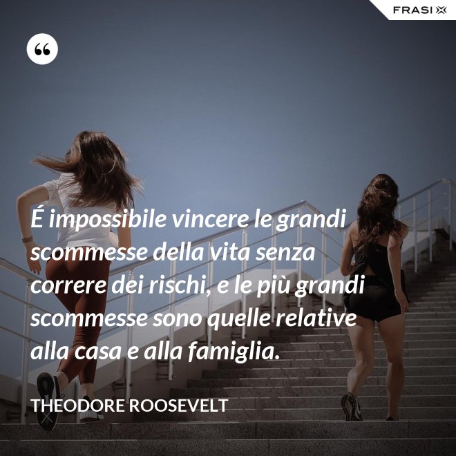 É impossibile vincere le grandi scommesse della vita senza correre dei rischi, e le più grandi scommesse sono quelle relative alla casa e alla famiglia. - Theodore Roosevelt
