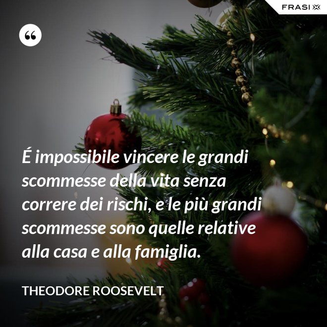 É impossibile vincere le grandi scommesse della vita senza correre dei rischi, e le più grandi scommesse sono quelle relative alla casa e alla famiglia. - Theodore Roosevelt