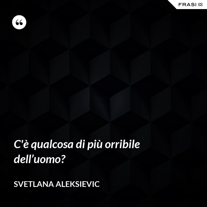 C'è qualcosa di più orribile dell’uomo? - Svetlana Aleksievic