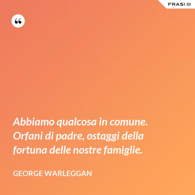 Abbiamo qualcosa in comune. Orfani di padre, ostaggi della fortuna delle nostre famiglie. - George Warleggan