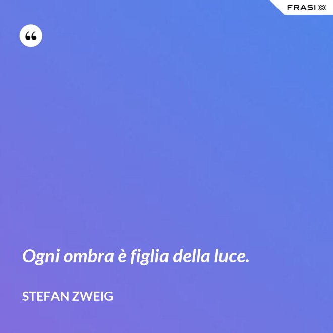 Ogni ombra è figlia della luce. - Stefan Zweig
