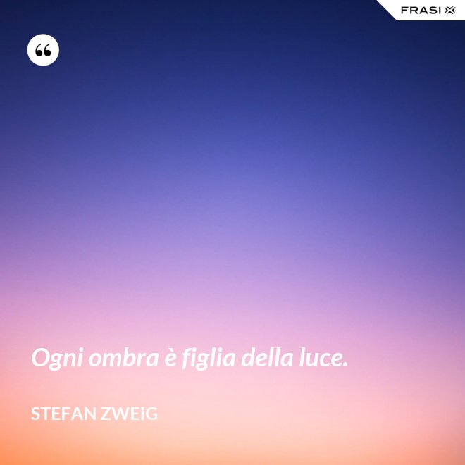Ogni ombra è figlia della luce. - Stefan Zweig
