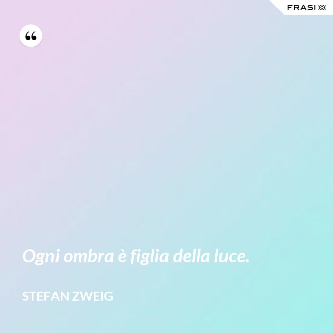 Ogni ombra è figlia della luce. - Stefan Zweig