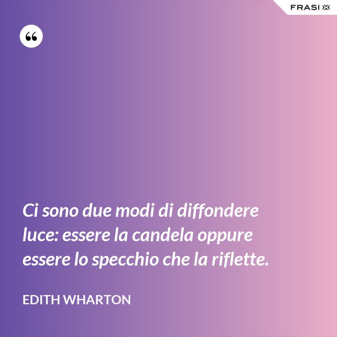 Ci sono due modi di diffondere luce: essere la candela oppure essere lo specchio che la riflette. - Edith Wharton