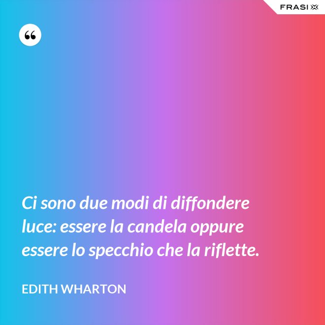 Ci sono due modi di diffondere luce: essere la candela oppure essere lo specchio che la riflette. - Edith Wharton