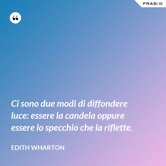 Ci sono due modi di diffondere luce: essere la candela oppure essere lo specchio che la riflette. - Edith Wharton