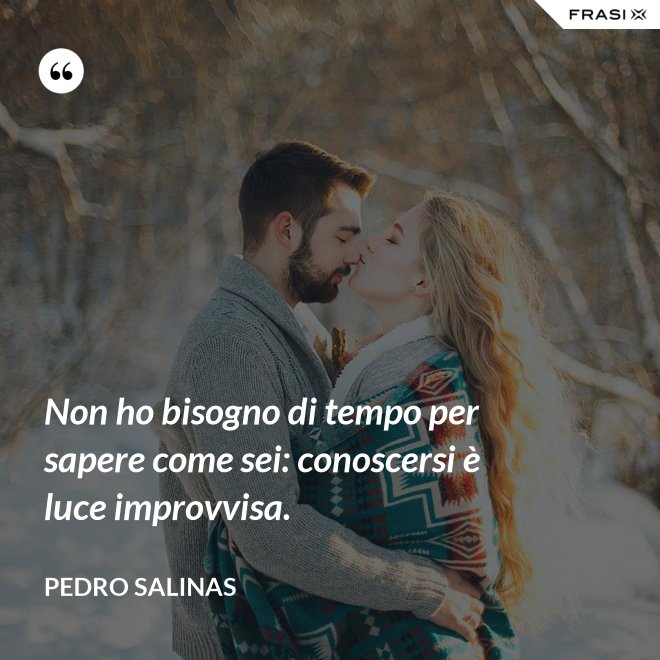 Non ho bisogno di tempo per sapere come sei: conoscersi è luce improvvisa. - Pedro Salinas