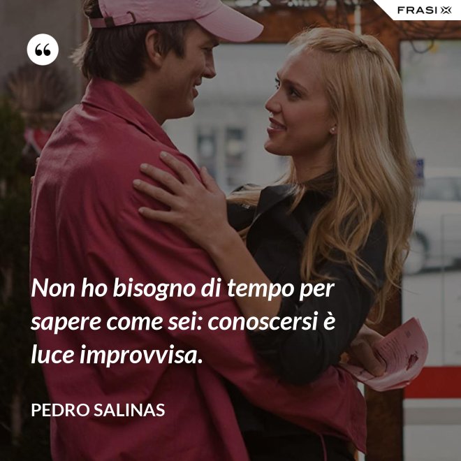 Non ho bisogno di tempo per sapere come sei: conoscersi è luce improvvisa. - Pedro Salinas