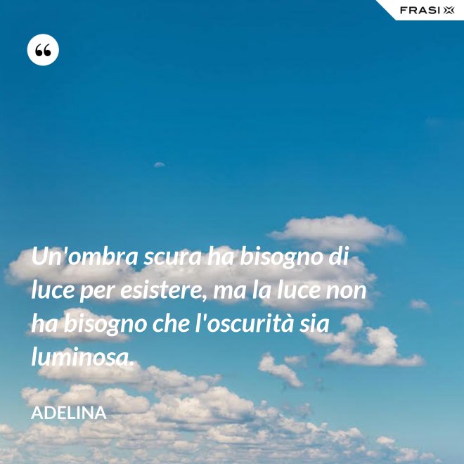 Un'ombra scura ha bisogno di luce per esistere, ma la luce non ha bisogno che l'oscurità sia luminosa. - Adelina