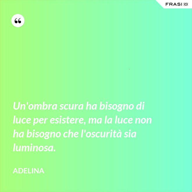 Un'ombra scura ha bisogno di luce per esistere, ma la luce non ha bisogno che l'oscurità sia luminosa. - Adelina
