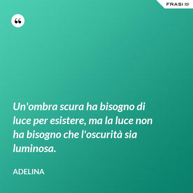 Un'ombra scura ha bisogno di luce per esistere, ma la luce non ha bisogno che l'oscurità sia luminosa. - Adelina