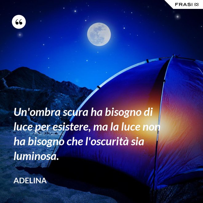 Un'ombra scura ha bisogno di luce per esistere, ma la luce non ha bisogno che l'oscurità sia luminosa. - Adelina