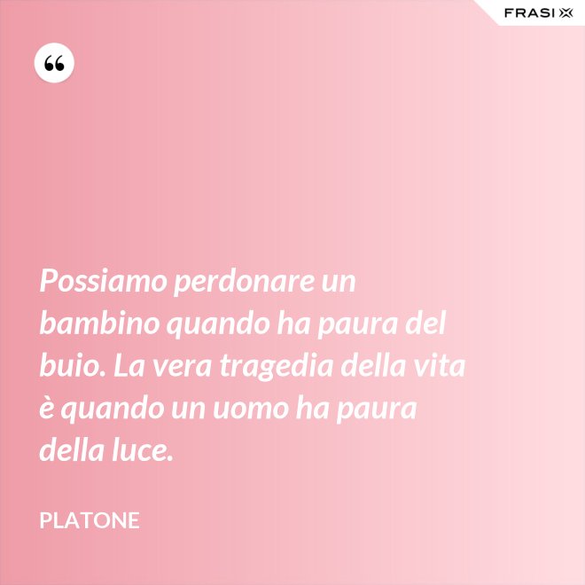 Possiamo perdonare un bambino quando ha paura del buio. La vera tragedia della vita è quando un uomo ha paura della luce. - Platone