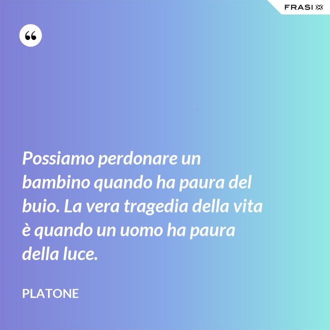Possiamo perdonare un bambino quando ha paura del buio. La vera tragedia della vita è quando un uomo ha paura della luce. - Platone
