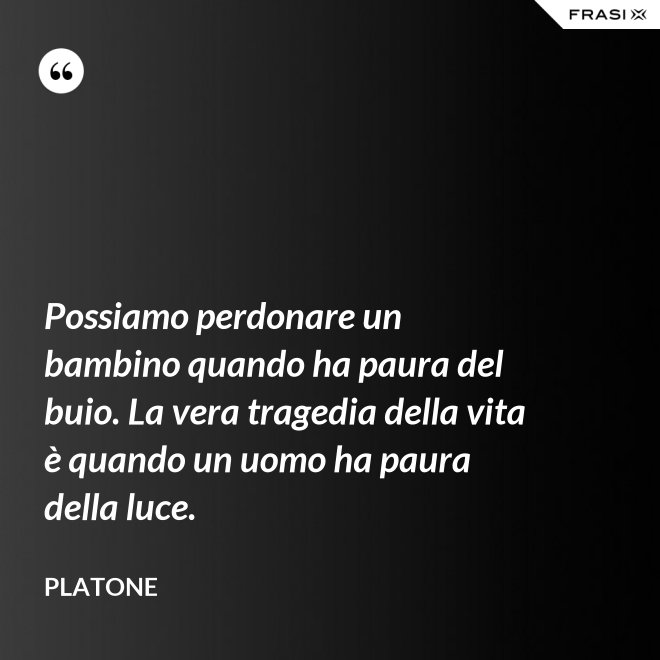 Possiamo perdonare un bambino quando ha paura del buio. La vera tragedia della vita è quando un uomo ha paura della luce. - Platone