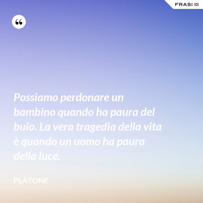 Possiamo perdonare un bambino quando ha paura del buio. La vera tragedia della vita è quando un uomo ha paura della luce. - Platone