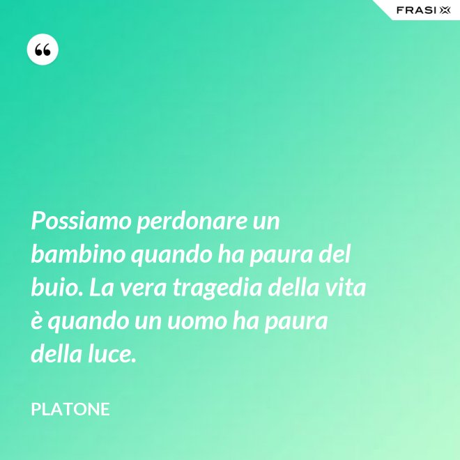Possiamo perdonare un bambino quando ha paura del buio. La vera tragedia della vita è quando un uomo ha paura della luce. - Platone