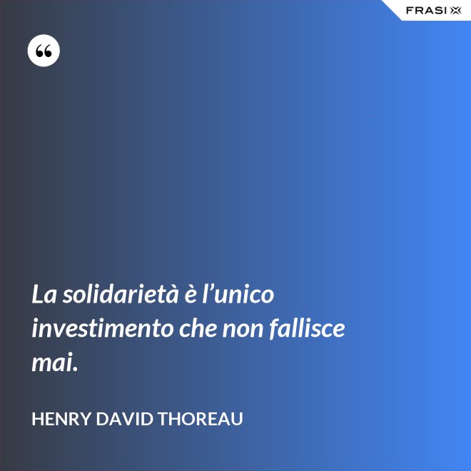 La solidarietà è l’unico investimento che non fallisce mai. - Henry David Thoreau