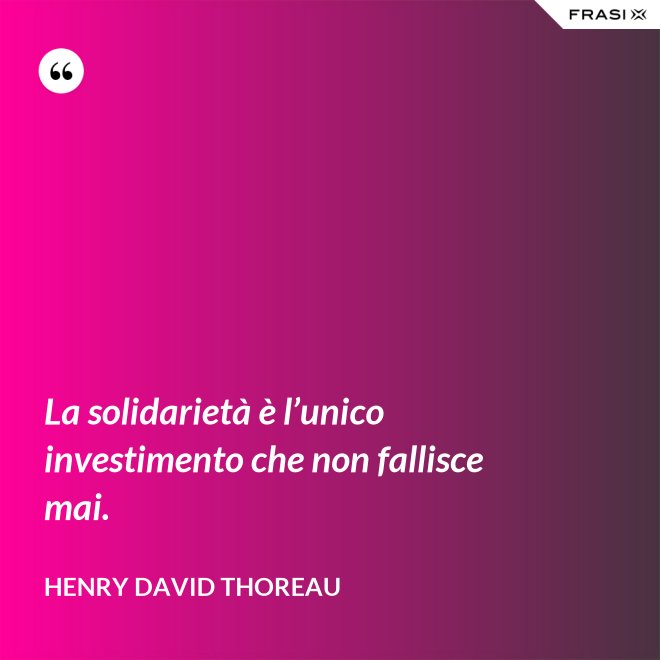 La solidarietà è l’unico investimento che non fallisce mai. - Henry David Thoreau