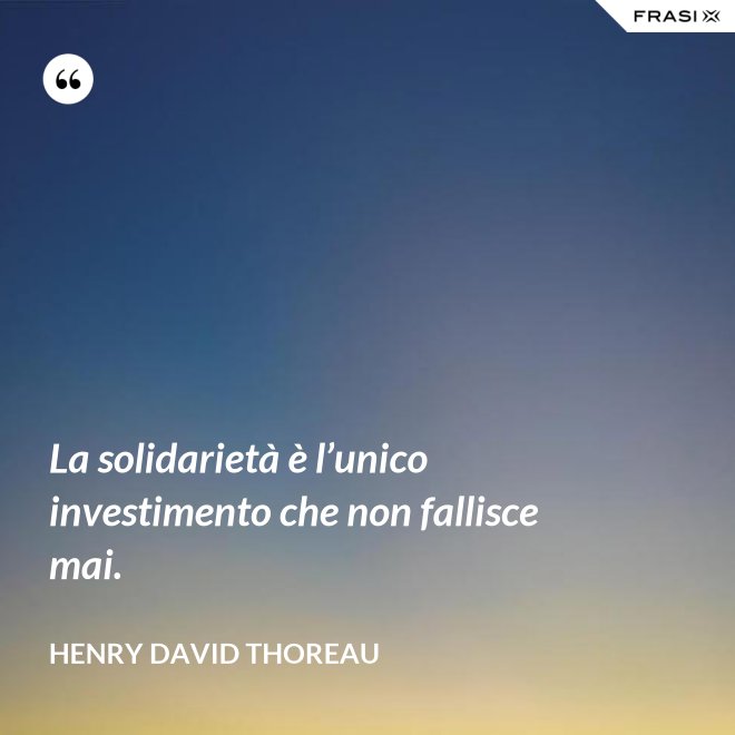 La solidarietà è l’unico investimento che non fallisce mai. - Henry David Thoreau